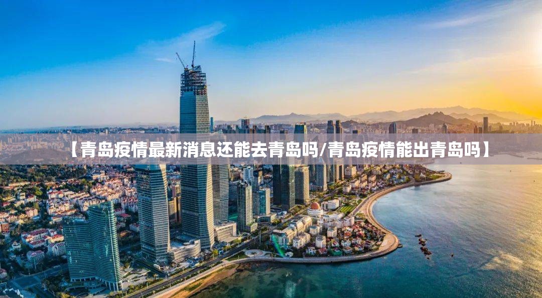 【青岛疫情最新消息还能去青岛吗/青岛疫情能出青岛吗】