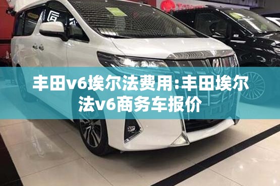 丰田v6埃尔法费用:丰田埃尔法v6商务车报价