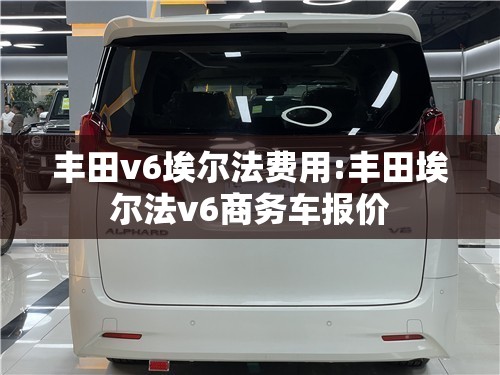 丰田v6埃尔法费用:丰田埃尔法v6商务车报价