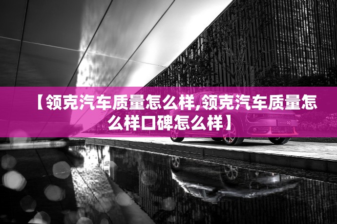 【领克汽车质量怎么样,领克汽车质量怎么样口碑怎么样】