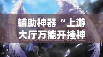 辅助神器“上游大厅万能开挂神器	”原来可以开挂