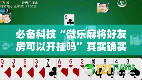必备科技“微乐麻将好友房可以开挂吗”其实确实有挂