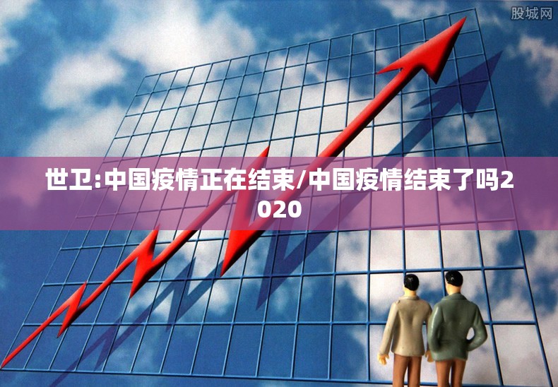 世卫:中国疫情正在结束/中国疫情结束了吗2020