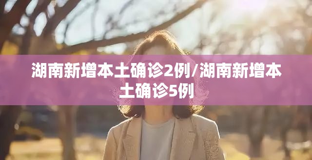 湖南新增本土确诊2例/湖南新增本土确诊5例