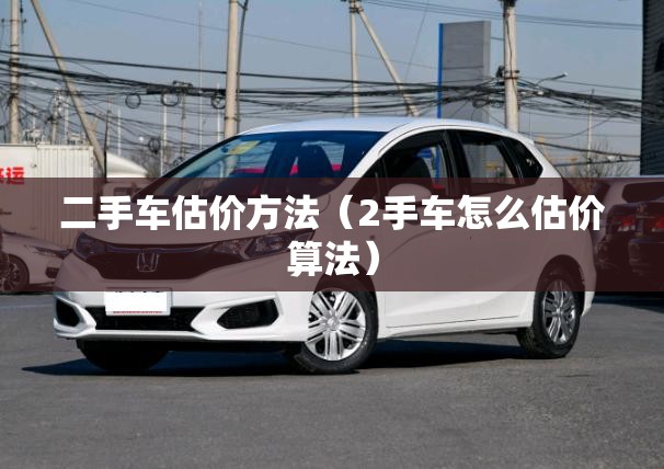 二手车估价方法（2手车怎么估价算法）