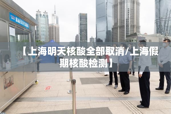 【上海明天核酸全部取消/上海假期核酸检测】