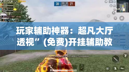 玩家辅助神器：超凡大厅透视”(免费)开挂辅助教学(最新辅助开挂教程)