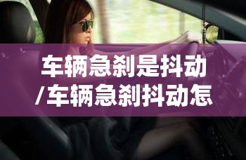 车辆急刹是抖动/车辆急刹抖动怎么回事