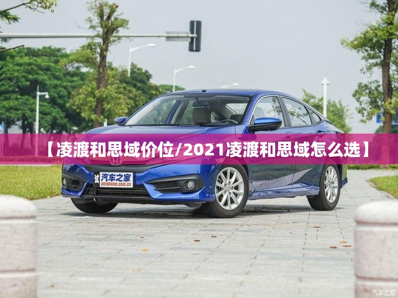 【凌渡和思域价位/2021凌渡和思域怎么选】
