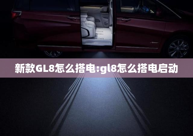 新款GL8怎么搭电:gl8怎么搭电启动
