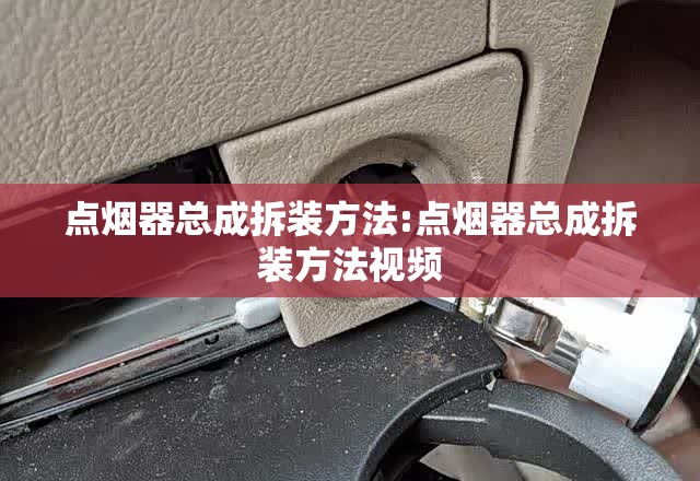 点烟器总成拆装方法:点烟器总成拆装方法视频