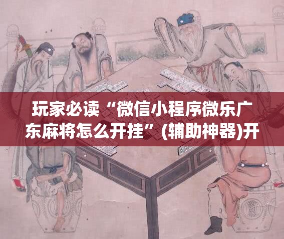 玩家必读“微信小程序微乐广东麻将怎么开挂”(辅助神器)开挂详细教程