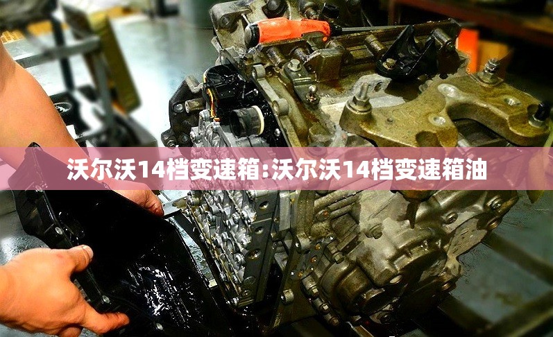 沃尔沃14档变速箱:沃尔沃14档变速箱油