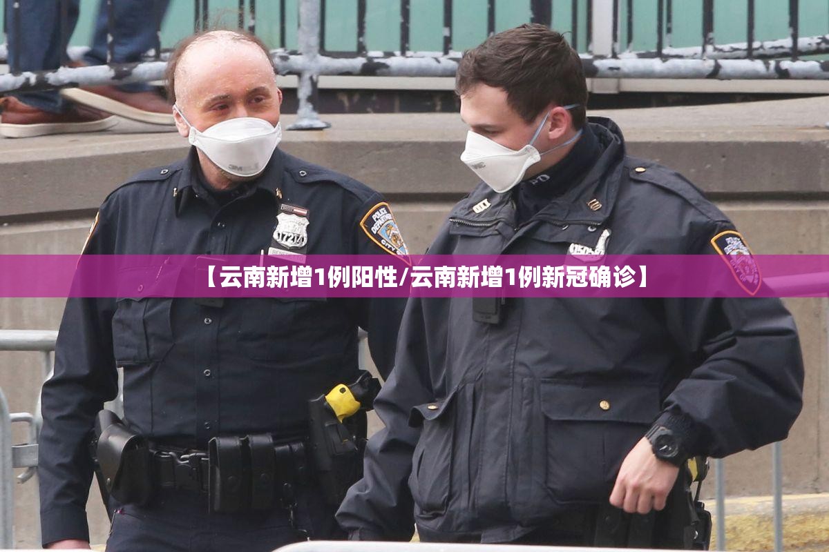 【云南新增1例阳性/云南新增1例新冠确诊】