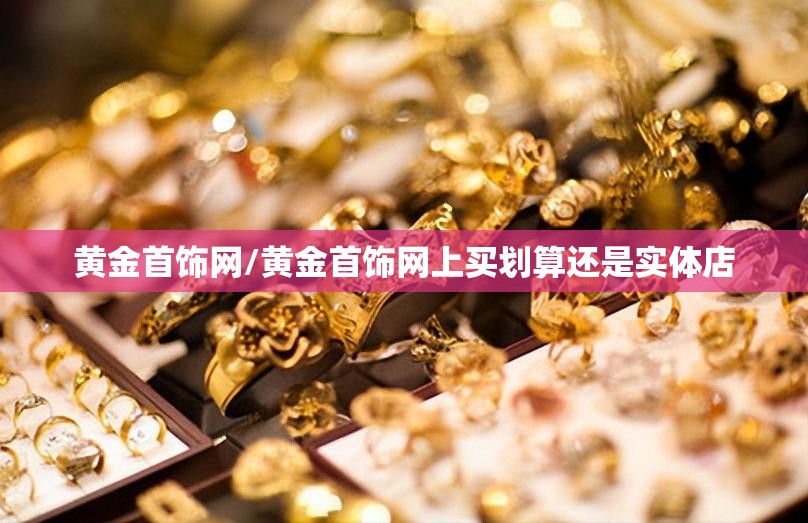 黄金首饰网/黄金首饰网上买划算还是实体店