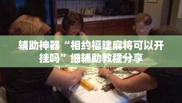 辅助神器“相约福建麻将可以开挂吗”细辅助教程分享