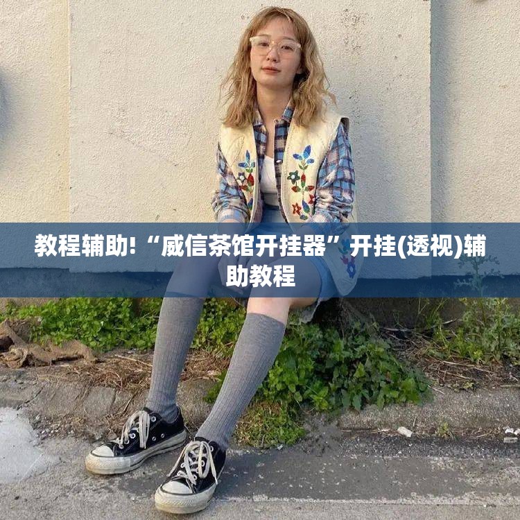 教程辅助!“威信茶馆开挂器	”开挂(透视)辅助教程
