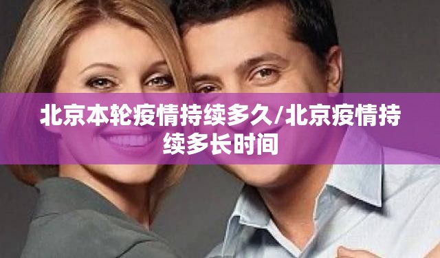 北京本轮疫情持续多久/北京疫情持续多长时间