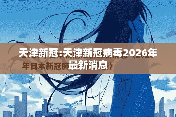 天津新冠:天津新冠病毒2026年最新消息