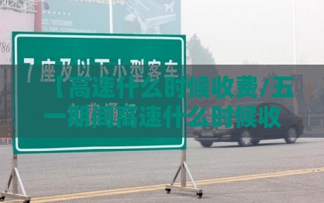 【高速什么时候收费/五一期间高速什么时候收费】