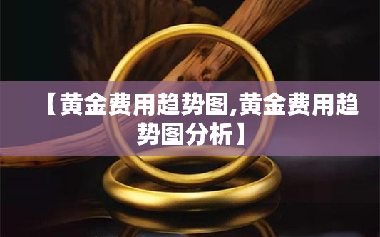 【黄金费用趋势图,黄金费用趋势图分析】
