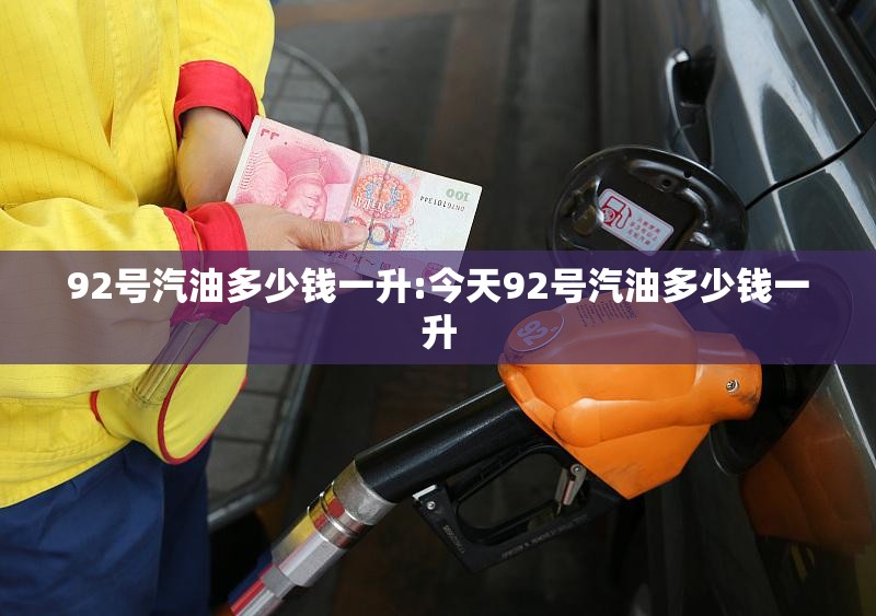 92号汽油多少钱一升:今天92号汽油多少钱一升