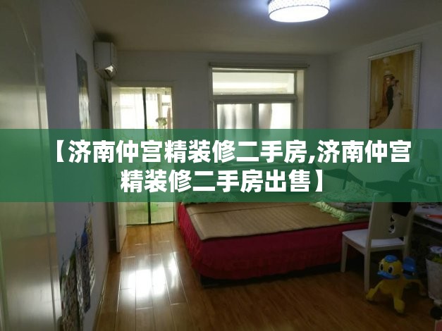 【济南仲宫精装修二手房,济南仲宫精装修二手房出售】
