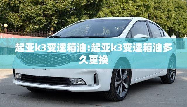 起亚k3变速箱油:起亚k3变速箱油多久更换