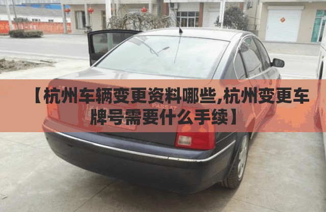 【杭州车辆变更资料哪些,杭州变更车牌号需要什么手续】