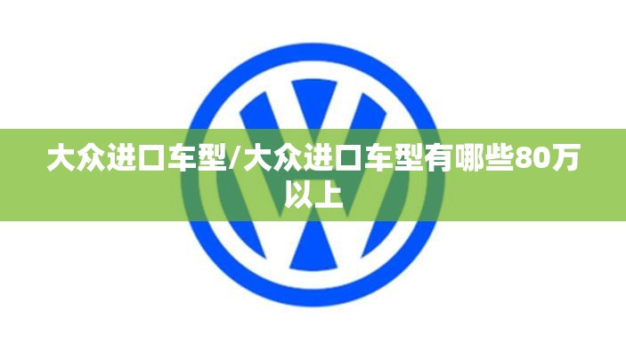 大众进口车型/大众进口车型有哪些80万以上