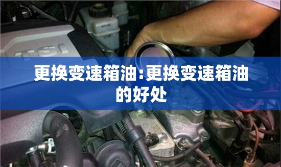更换变速箱油:更换变速箱油的好处
