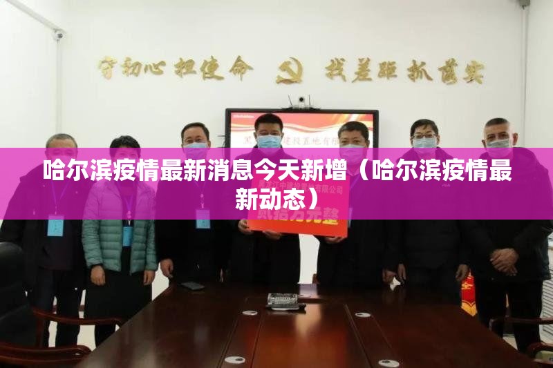 哈尔滨疫情最新消息今天新增（哈尔滨疫情最新动态）