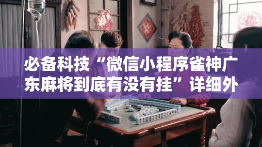 必备科技“微信小程序雀神广东麻将到底有没有挂”详细外挂透视辅助软件教程