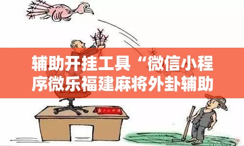 辅助开挂工具“微信小程序微乐福建麻将外卦辅助软件下载	”开挂详细教程