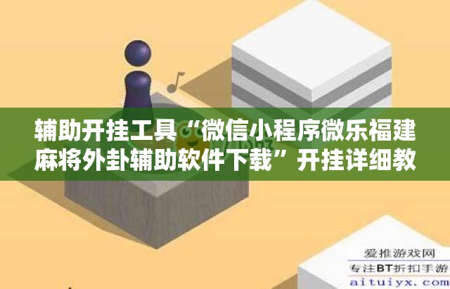 辅助开挂工具“微信小程序微乐福建麻将外卦辅助软件下载”开挂详细教程