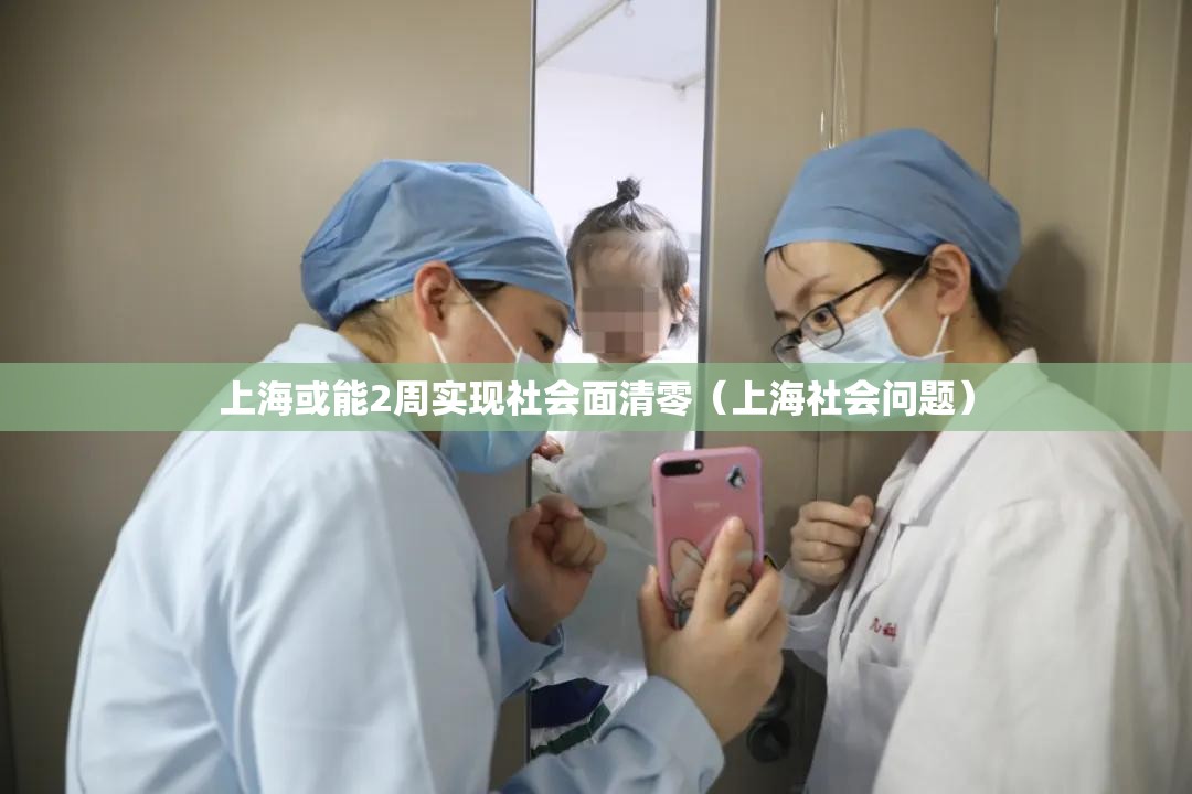 上海或能2周实现社会面清零（上海社会问题）