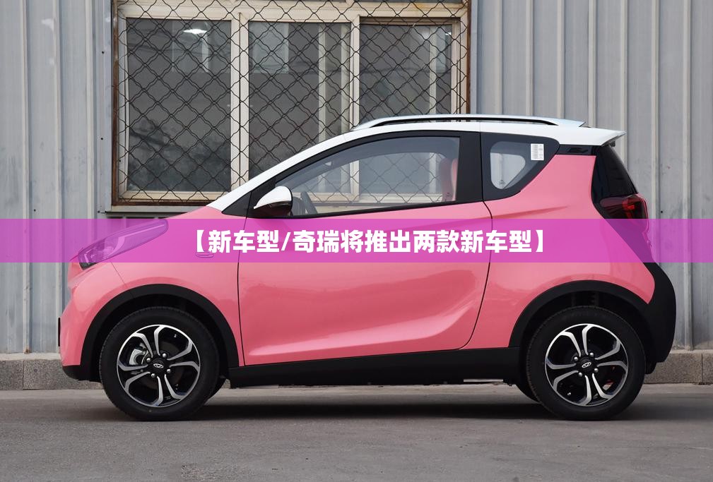 【新车型/奇瑞将推出两款新车型】