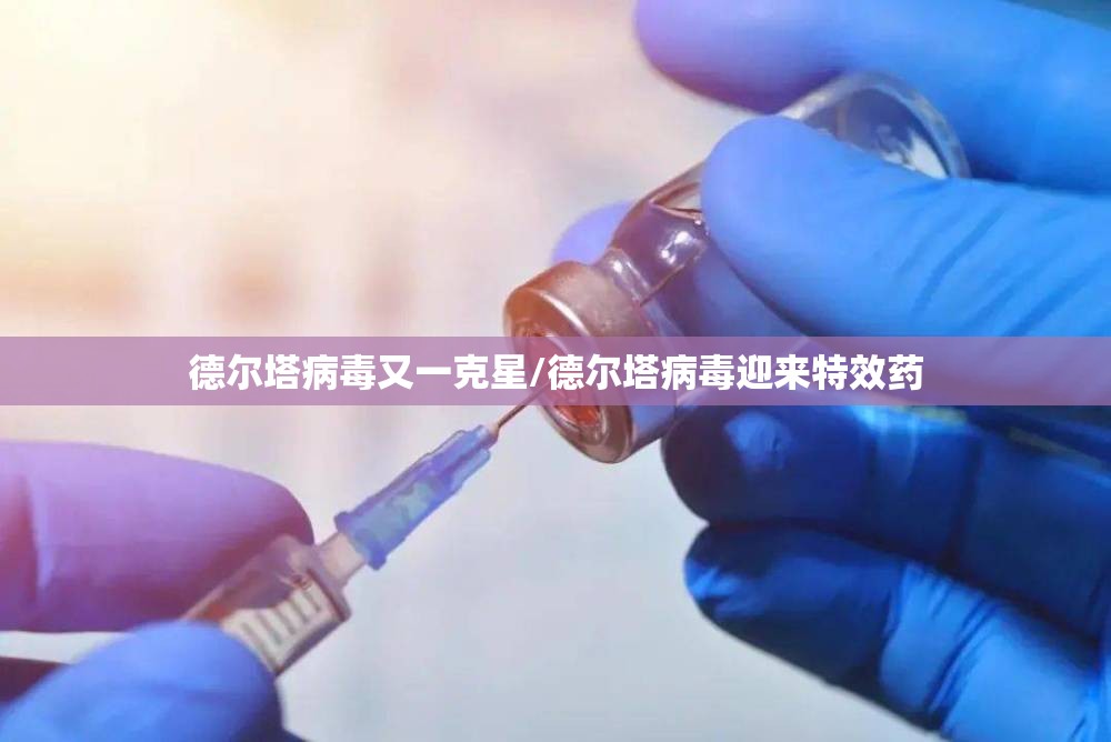 德尔塔病毒又一克星/德尔塔病毒迎来特效药