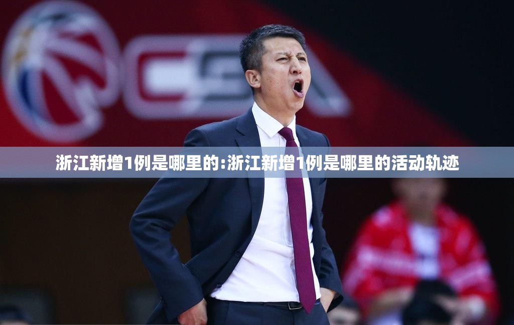 浙江新增1例是哪里的:浙江新增1例是哪里的活动轨迹