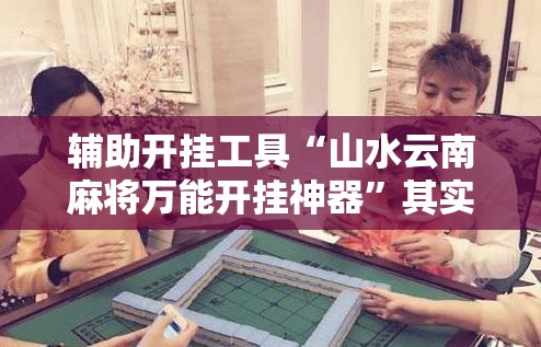 辅助开挂工具“山水云南麻将万能开挂神器”其实确实有挂