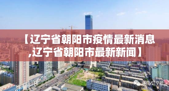 【辽宁省朝阳市疫情最新消息,辽宁省朝阳市最新新闻】