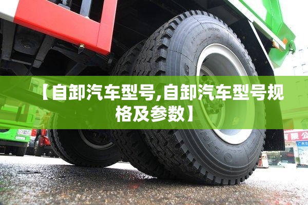 【自卸汽车型号,自卸汽车型号规格及参数】