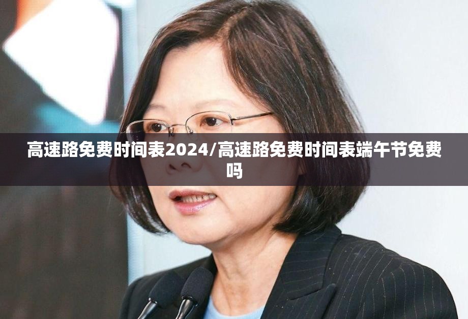 高速路免费时间表2024/高速路免费时间表端午节免费吗