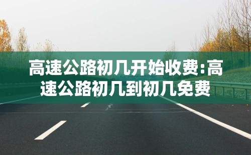 高速公路初几开始收费:高速公路初几到初几免费