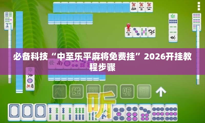 必备科技“中至乐平麻将免费挂	”2026开挂教程步骤