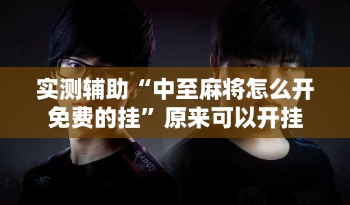 实测辅助“中至麻将怎么开免费的挂	”原来可以开挂