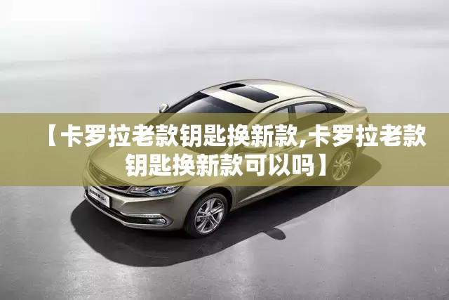 【卡罗拉老款钥匙换新款,卡罗拉老款钥匙换新款可以吗】