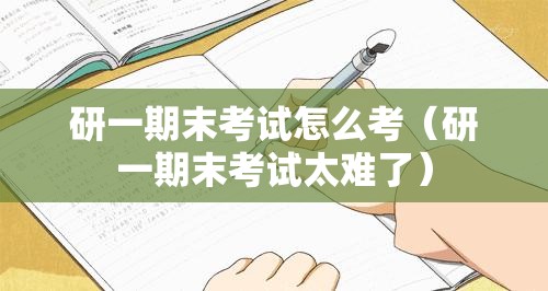 研一期末考试怎么考（研一期末考试太难了）