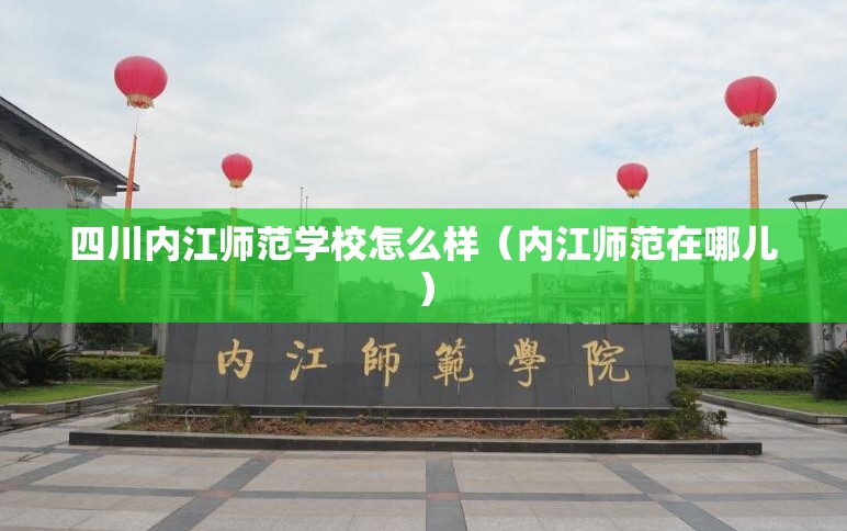 四川内江师范学校怎么样（内江师范在哪儿）