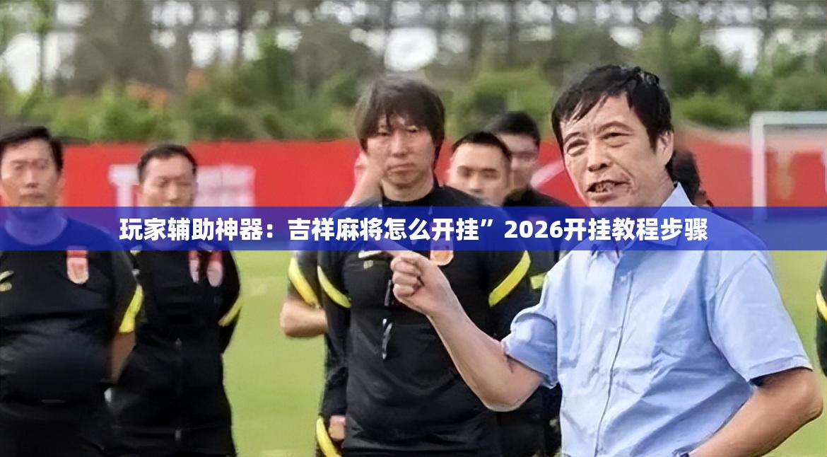 玩家辅助神器：吉祥麻将怎么开挂”2026开挂教程步骤